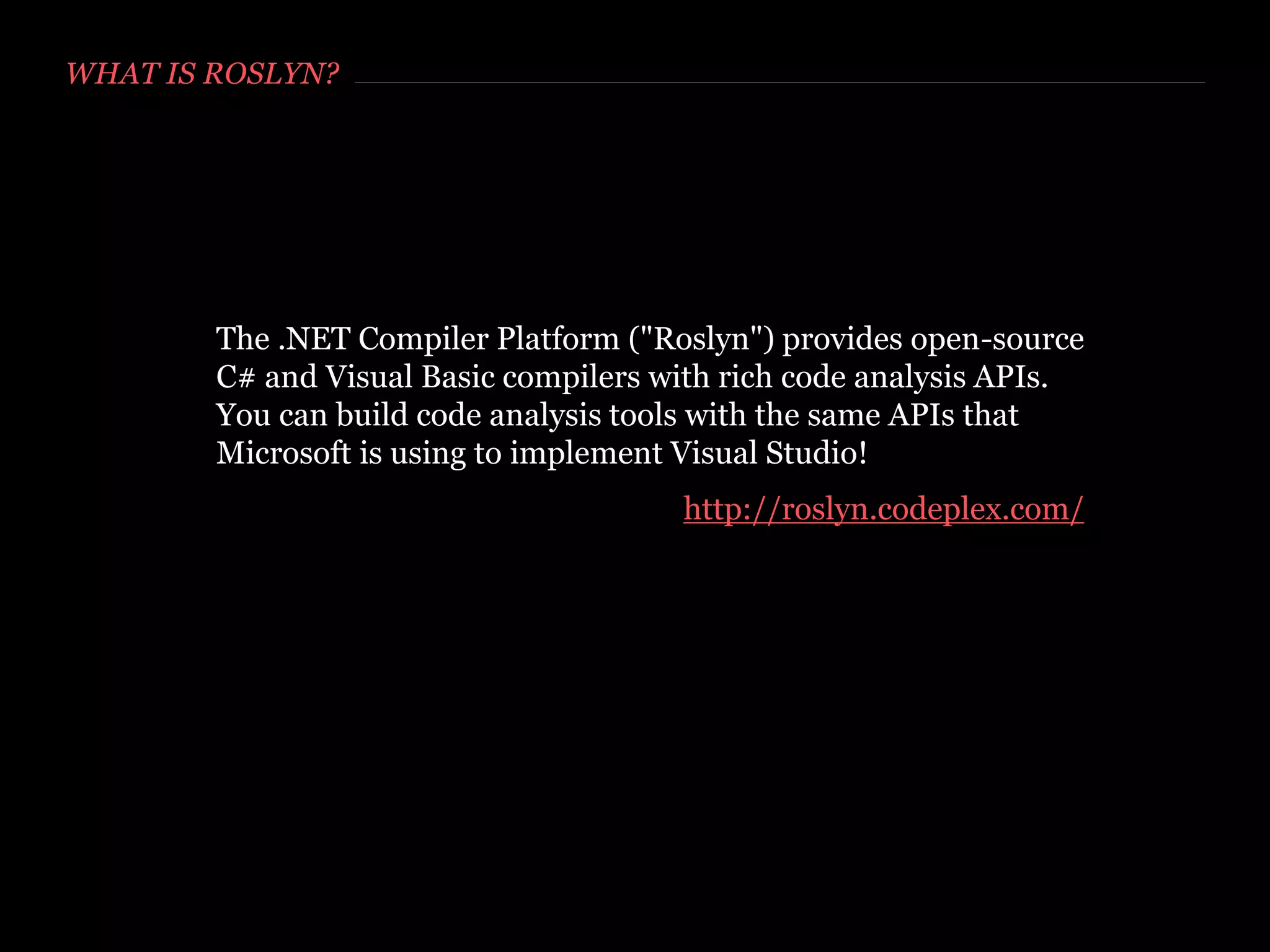 WHAT IS ROSLYN?
The .NET Compiler Platform ("Roslyn") provides open-source
C# and Visual Basic compilers with rich code analysis APIs.
You can build code analysis tools with the same APIs that
Microsoft is using to implement Visual Studio!
http://roslyn.codeplex.com/
 