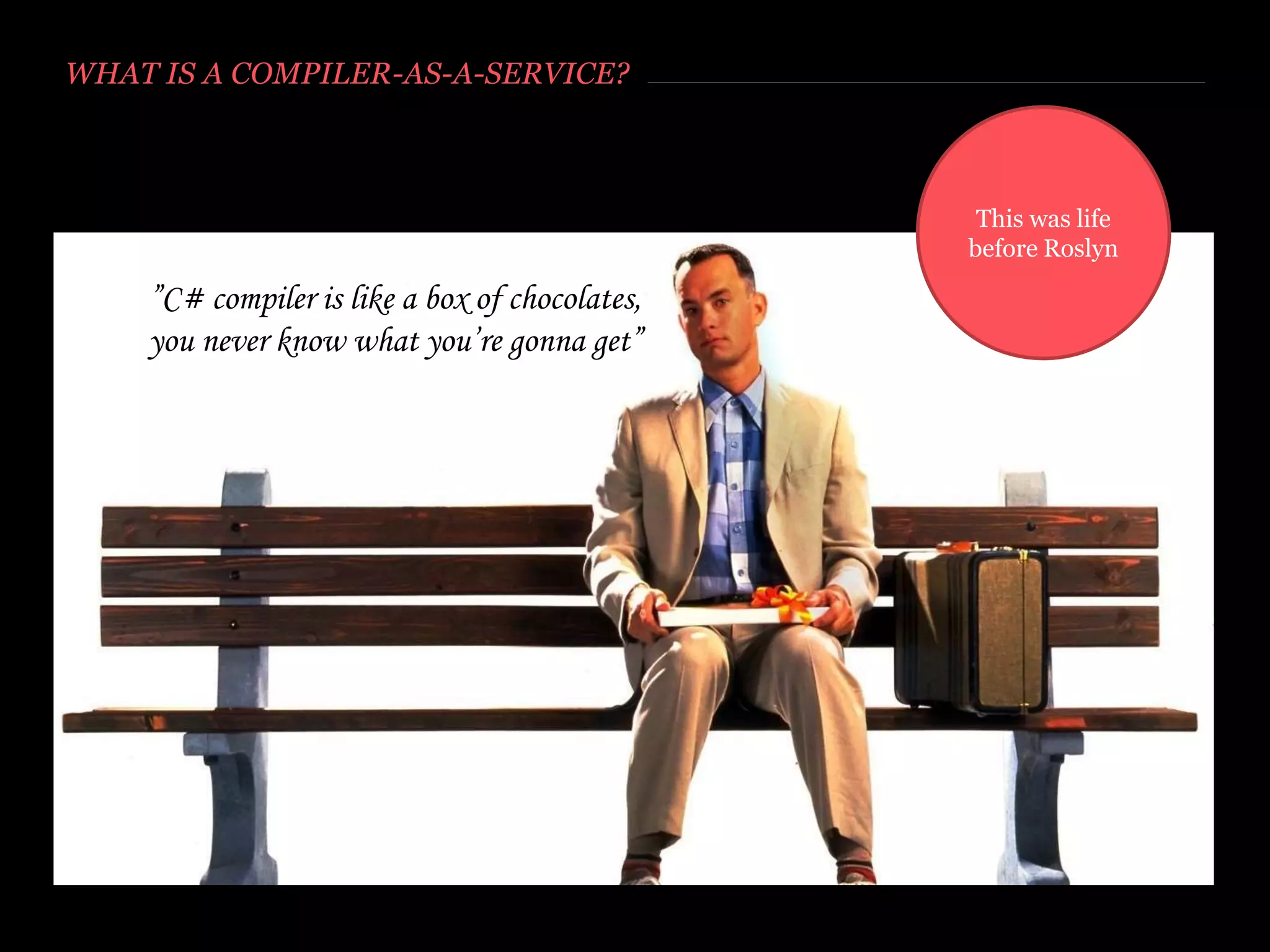 WHAT IS A COMPILER-AS-A-SERVICE?
”C# compiler is like a box of chocolates,
you never know what you’re gonna get”
http://theawesomedaily.theawesomedaily.netdna-cdn.com/wp-content/uploads/2013/12/forrest-gump-original.jpeg
 