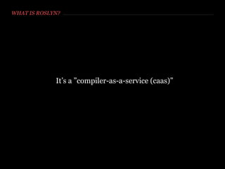 WHAT IS ROSLYN?
The .NET Compiler Platform ("Roslyn") provides open-source
C# and Visual Basic compilers with rich code analysis APIs.
You can build code analysis tools with the same APIs that
Microsoft is using to implement Visual Studio!
http://roslyn.codeplex.com/
 