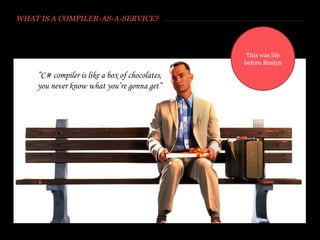 WHAT IS A COMPILER-AS-A-SERVICE?
”C# compiler is like a box of chocolates,
you never know what you’re gonna get”
http://theawesomedaily.theawesomedaily.netdna-cdn.com/wp-content/uploads/2013/12/forrest-gump-original.jpeg
 