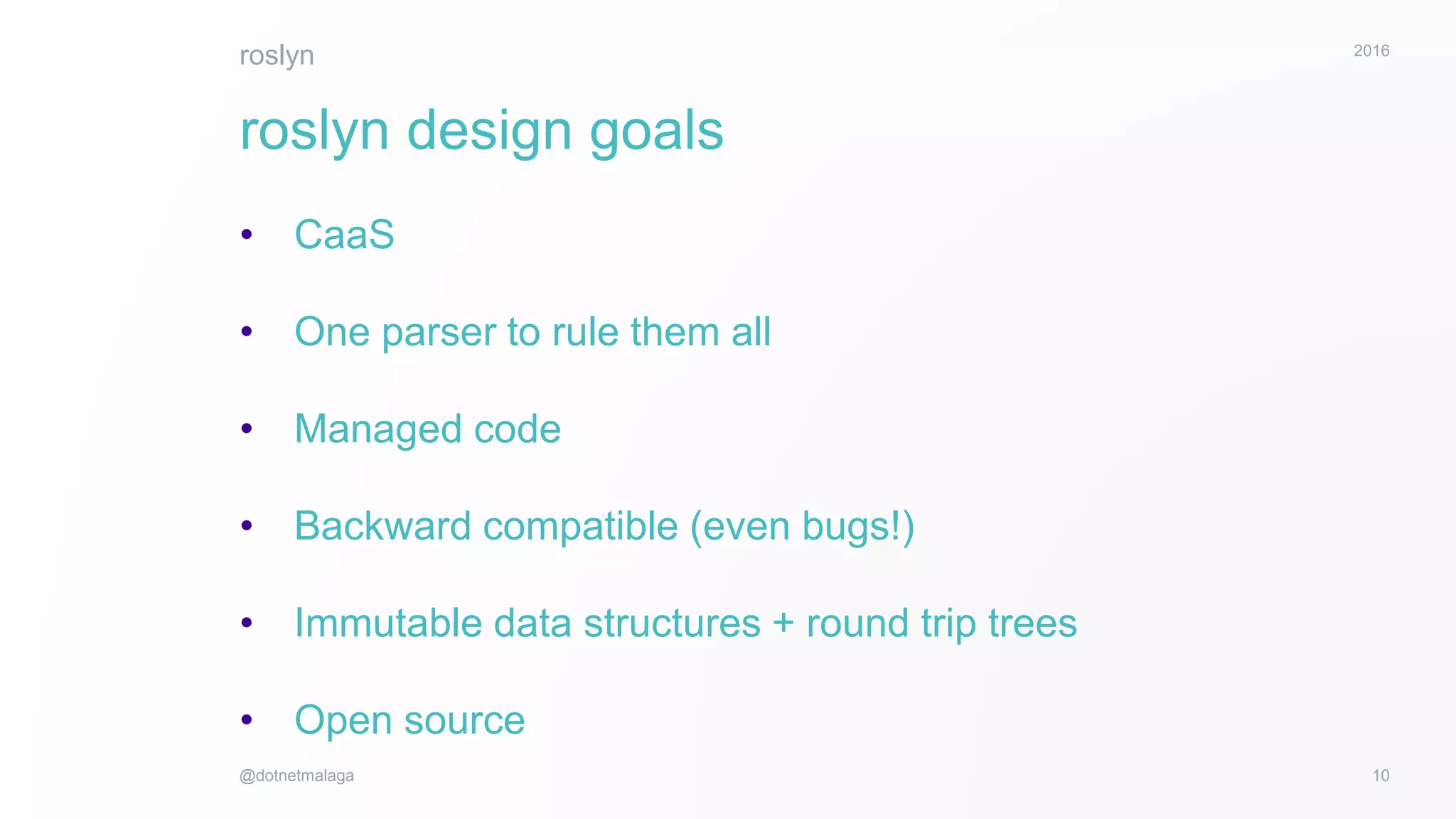 10
2016
@dotnetmalaga
• CaaS
• One parser to rule them all
• Managed code
• Backward compatible (even bugs!)
• Immutable data structures + round trip trees
• Open source
roslyn
roslyn design goals
 