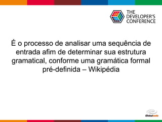 Globalcode – Open4education
É o processo de analisar uma sequência de
entrada afim de determinar sua estrutura
gramatical, conforme uma gramática formal
pré-definida – Wikipédia
 