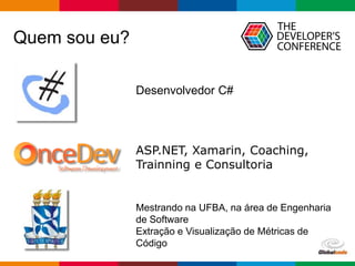 Globalcode – Open4education
Quem sou eu?
Desenvolvedor C#
ASP.NET, Xamarin, Coaching,
Trainning e Consultoria
Mestrando na UFBA, na área de Engenharia
de Software
Extração e Visualização de Métricas de
Código
 