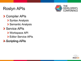 Globalcode – Open4education
Roslyn APIs
Compiler APIs
Syntax Analysis
Semantic Analysis
Service APIs
Workspace API
Editor Service APIs
Scripting APIs
 