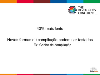 Globalcode – Open4education
Performance
40% mais lento
Novas formas de compilação podem ser testadas
Ex: Cache de compilação
 