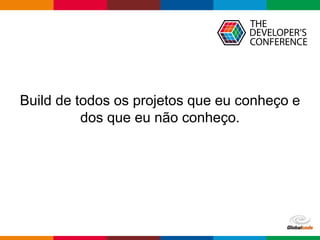 Globalcode – Open4education
Build de todos os projetos que eu conheço e
dos que eu não conheço.
 