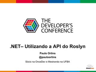 Globalcode – Open4education
.NET– Utilizando a API do Roslyn
Paulo Ortins
@pauloortins
Sócio na OnceDev e Mestrando na UFBA
 