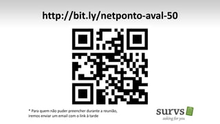 http://bit.ly/netponto-aval-50 
* Para quem não puder preencher durante a reunião, 
iremos enviar um email com o link à tarde 
 
