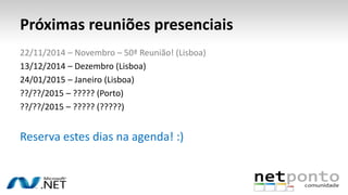 Próximas reuniões presenciais 
22/11/2014 – Novembro – 50ª Reunião! (Lisboa) 
13/12/2014 – Dezembro (Lisboa) 
24/01/2015 – Janeiro (Lisboa) 
??/??/2015 – ????? (Porto) 
??/??/2015 – ????? (?????) 
Reserva estes dias na agenda! :) 
