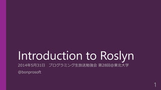 Introduction to Roslyn
2014年5月31日 プログラミング生放送勉強会 第28回＠東北大学
@bonprosoft
1
 