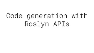 Code generation with
Roslyn APIs
 