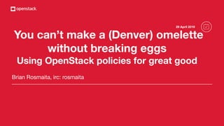 You can’t make a (Denver) omelette
without breaking eggs
Using OpenStack policies for great good
Brian Rosmaita, irc: rosmaita
29 April 2019
 