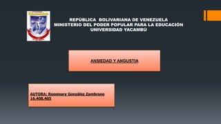AUTORA: Roosmary González Zambrano
16.408.405
REPÚBLICA BOLIVARIANA DE VENEZUELA
MINISTERIO DEL PODER POPULAR PARA LA EDUCACIÓN
UNIVERSIDAD YACAMBÚ
ANSIEDAD Y ANGUSTIA
 