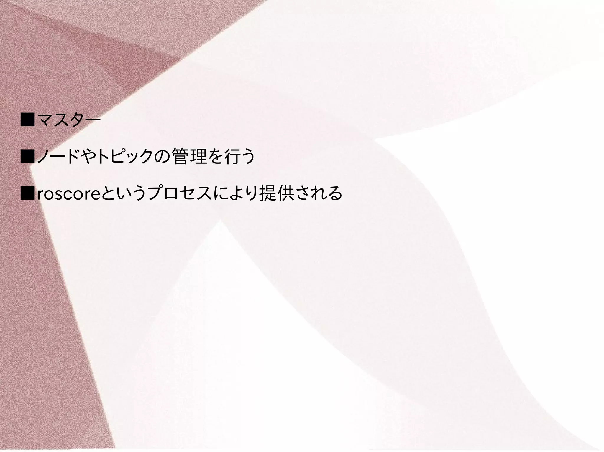 ■マスター 
■ノードやトピックの管理を行う 
■roscoreというプロセスにより提供される 
 
