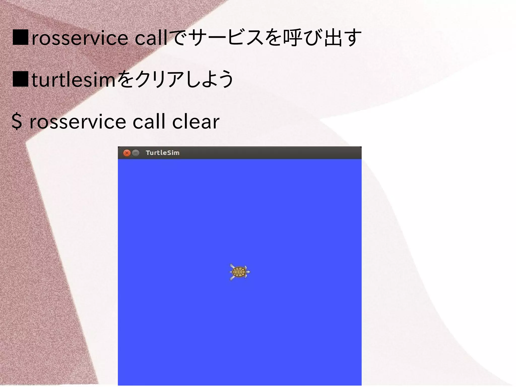 ■rosservice callでサービスを呼び出す 
■turtlesimをクリアしよう 
$ rosservice call clear 
 