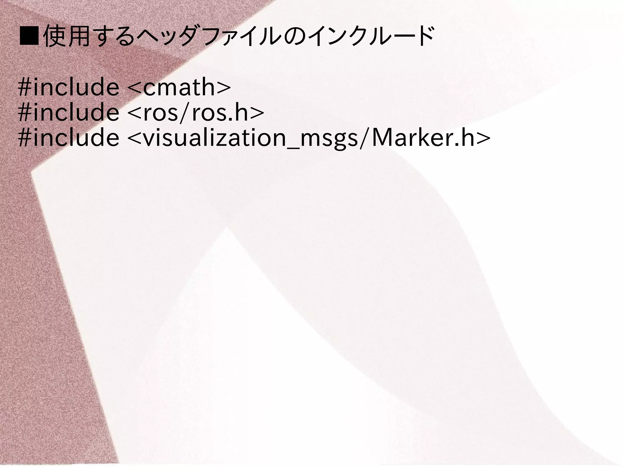 ■使用するヘッダファイルのインクルード 
#include <cmath> 
#include <ros/ros.h> 
#include <visualization_msgs/Marker.h> 
 