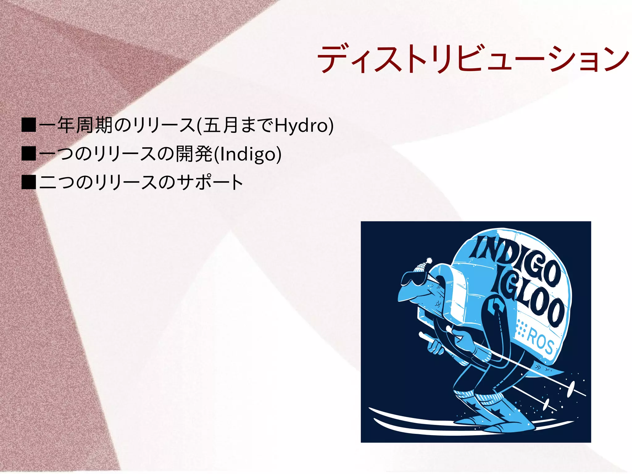 ディストリビューション 
■ー年周期のリリース(五月までHydro) 
■ーつのリリースの開発(Indigo) 
■二つのリリースのサポート 
 