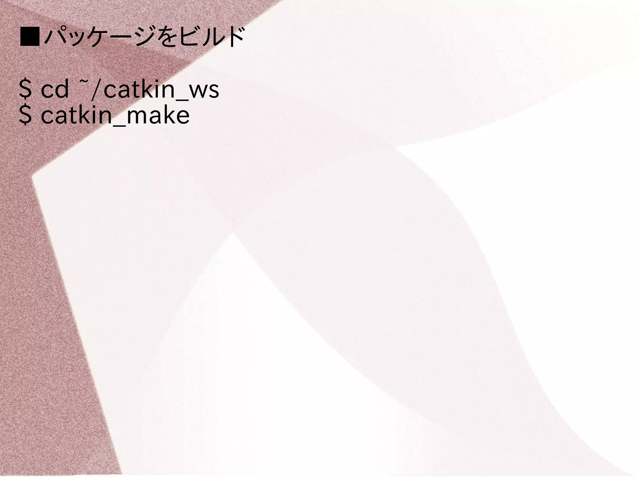 ■パッケージをビルド 
$ cd ~/catkin_ws 
$ catkin_make 
 