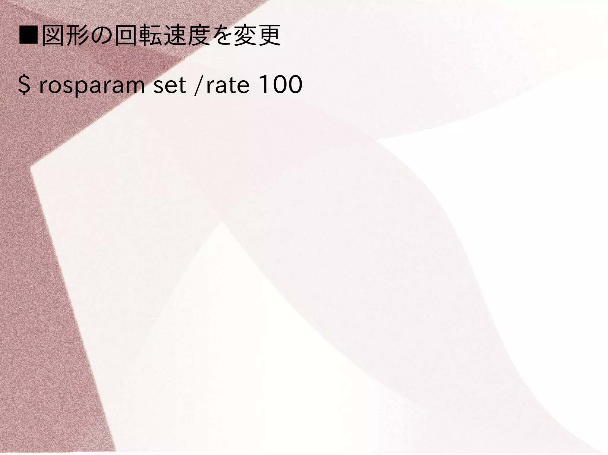■図形の回転速度を変更 
$ rosparam set /rate 100 
 