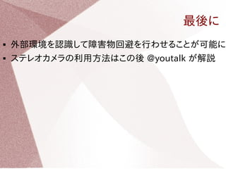 最後に 
 外部環境を認識して障害物回避を行わせることが可能に 
 ステレオカメラの利用方法はこの後 @youtalk が解説 
 