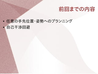 前回までの内容 
 任意の手先位置・姿勢へのプランニング 
 自己干渉回避 
 