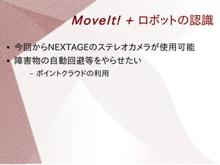 MoveIt! + ロボットの認識 
 今回からNEXTAGEのステレオカメラが使用可能 
 障害物の自動回避等をやらせたい 
– ポイントクラウドの利用 
 