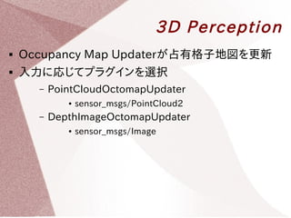 3D Perception 
 Occupancy Map Updaterが占有格子地図を更新 
 入力に応じてプラグインを選択 
– PointCloudOctomapUpdater 
● sensor_msgs/PointCloud2 ...