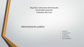 Republica bolivariana deVenezuela
Universidad yacambu
Cabudare-edo-Lara
• Integrante :
• Gonzalez Rosmer
• V-25616122
• Exp:143-00438
• Seccion:MA02M0S
Administración publica
 