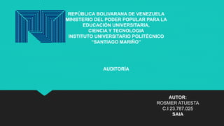REPÚBLICA BOLIVARANA DE VENEZUELA
MINISTERIO DEL PODER POPULAR PARA LA
EDUCACIÓN UNIVERSITARIA,
CIENCIA Y TECNOLOGIA
INSTITUTO UNIVERSITARIO POLITÉCNICO
“SANTIAGO MARIÑO”
AUDITORÍA
AUTOR:
ROSMER ATUESTA
C.I 23.787.025
SAIA
 