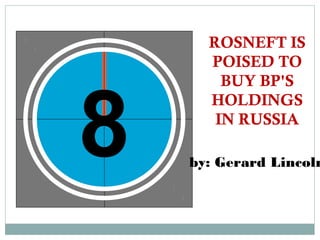 ROSNEFT IS
      POISED TO
        BUY BP'S



8
      HOLDINGS
       IN RUSSIA

    by: Gerard Lincoln
 