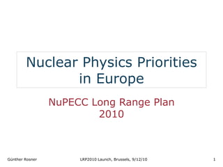 Nuclear Physics Priorities
               in Europe
                 NuPECC Long Range Plan
                         2010



Günther Rosner        LRP2010 Launch, Brussels, 9/12/10   1
 