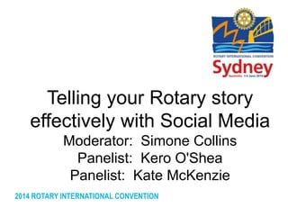 2014 ROTARY INTERNATIONAL CONVENTION
Telling your Rotary story
effectively with Social Media
Moderator: Simone Collins
Panelist: Kero O'Shea
Panelist: Kate McKenzie
 