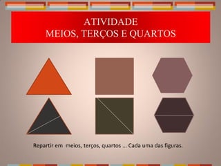 ATIVIDADE
    MEIOS, TERÇOS E QUARTOS




Repartir em meios, terços, quartos ... Cada uma das figuras.
 