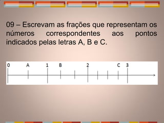 09 – Escrevam as frações que representam os
números     correspondentes      aos pontos
indicados pelas letras A, B e C.
 