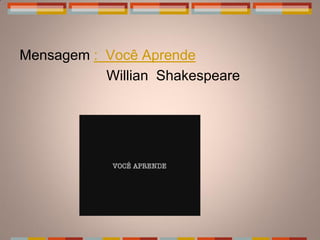 Mensagem : Você Aprende
           Willian Shakespeare
 