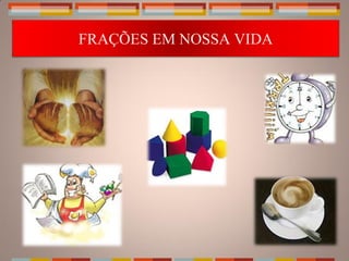 FRAÇÕES EM NOSSA VIDA
 