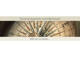 Происхождение сертификации




      800 лет истории…
 
