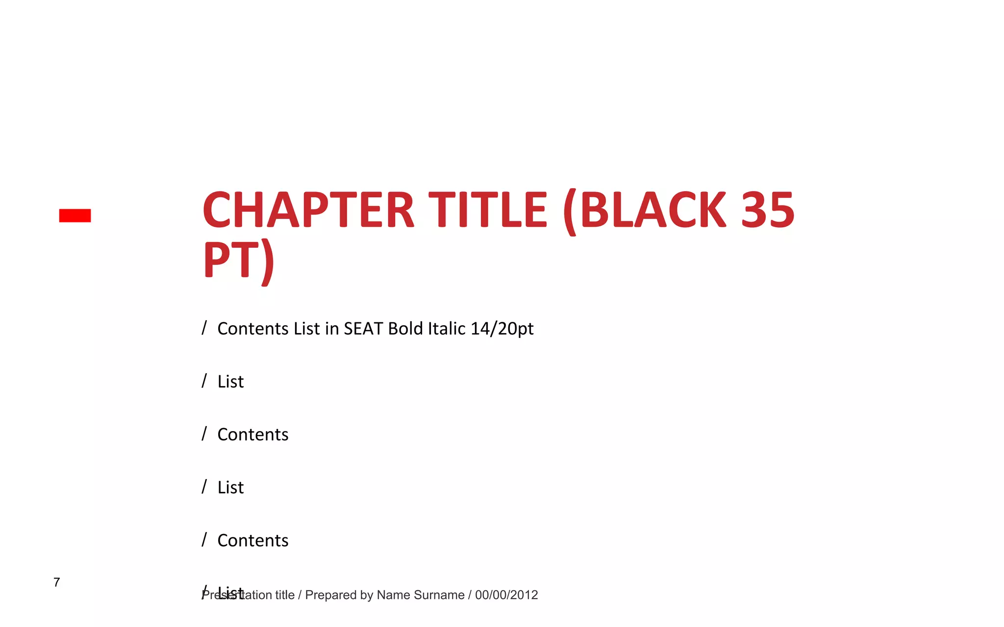 1

CHAPTER TITLE (BLACK 35
PT)
/ Contents List in SEAT Bold Italic 14/20pt
/ List
/ Contents
/ List
/ Contents
7

Presentation title / Prepared by Name Surname / 00/00/2012
/ List

 
