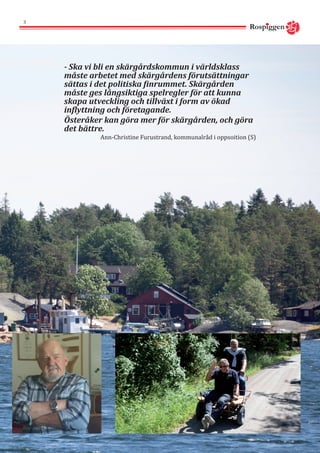Rospiggen
3
- Ska vi bli en skärgårdskommun i världsklass
måste arbetet med skärgårdens förutsättningar
sättas i det politiska finrummet. Skärgården
måste ges långsiktiga spelregler för att kunna
skapa utveckling och tillväxt i form av ökad
inflyttning och företagande.
Österåker kan göra mer för skärgården, och göra
det bättre.
Ann-Christine Furustrand, kommunalråd i oppsoition (S)
 