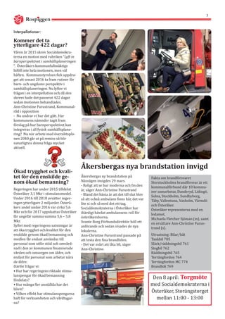 Rospiggen
3
Åkersbergas ny brandstation på
Näsvägen invigdes 29 mars.
- Roligt att se hur moderna och fin den
är, säger Ann-Christine Furustrand
- Bland det bästa är att det till slut blev
så att också ambulans finns här, det var
lite si och så med det ett tag.
Socialdemokraterna i Österåker har
ihärdigt hävdat ambulansens roll för
österåkersborna.
Svante Borg Förbundsdirektör höll ett
anförande och sedan visades de nya
lokalerna.
Ann-Christine Furustrand passade på
att testa den fina brandbilen.
- Det var svårt att låta bli, säger
Ann-Christine.
Åkersbergas nya brandstation invigd
Fakta om brandförsvaret
Storstockholms brandförsvar är ett
kommunalförbund där 10 kommu-
ner samarbetar, Danderyd, Lidingö,
Solna, Stockholm, Sundbyberg,
Täby, Vallentuna, Vaxholm, Värmdö
och Österåker.
Österåker representeras med en
ledamot,
Michaela Fletcher Sjöman (m), samt
en ersättare Ann-Christine Furus-
trand (s).
Utrustning: Bilar/båt
Tankbil 705
Släck/räddningsbil 761
Stegbil 762
Räddningsbil 765
Terrängfordon 764
Terrängfordon MC 774
Brandbåt 769
Den 8 april: Torgmöte
med Socialdemokraterna i
Österåker, Storängstorget
mellan 11:00 - 13:00
Kommer det ta
ytterligare 422 dagar?
Våren år 2015 skrev Socialdemokra-
terna en motion med rubriken ”Lyft in
barnperspektivet i samhällsplaneringen
”. Österåkers kommunfullmäktige
biföll inte hela motionen, men väl
häften. Kommunstyrelsen fick uppdra-
get att senast 2016 ta fram rutiner för
barn- och ungdoms perspektiv i
samhällsplaneringen. Nu lyfter vi
frågan i en interpellation och då den
skrevs hade det passerat 422 dagar
sedan motionen behandlades.
Ann-Christine Furustrand, Kommunal-
råd i opposition
- Nu undrar vi hur det gått. Har
kommunens nämnder tagit fram
förslag på hur barnperspektivet kan
integreras i all fysisk samhällsplane-
ring? Nu när arbete med översiktspla-
nen 2040 går ut på remiss så blir
naturligtvis denna fråga mycket
aktuell.
Interpellationer:
Ökad trygghet och kvali-
tet för den enskilde ge-
nom ökad bemanning?
Regeringen har under 2015 tilldelat
Österåker 3,1 Mkr i stimulansmedel.
Under 2016 till 2018 avsätter reger-
ingen ytterligare 2 miljarder. Österå-
kers andel under 2016 var cirka 5,6
Mkr och för 2017 uppskattas Österåker
får ungefär samma summa 5,6 – 5,8
Mkr.
Syftet med regeringens satsningar är
att öka trygghet och kvalitet för den
enskilde genom ökad bemanning och
medlen får endast användas till
personal som utför stöd och omvård-
nad i den av kommunen finansierade
vården och omsorgen om äldre, och
endast för personal som arbetar nära
de äldre.
Därför frågar vi:
• Hur har regeringens riktade stimu-
lanspengar för ökad bemanning
fördelats?
• Hur många fler anställda har det
blivit?
• Vilken effekt har stimulanspengarna
haft för verksamheten och vårdtagar-
na?
 