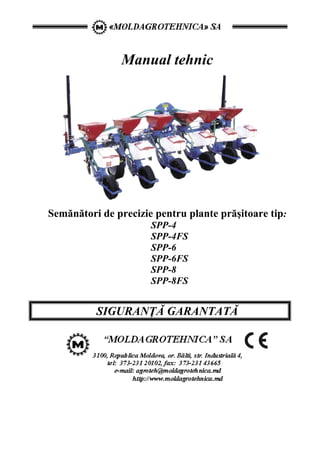 Manual tehnic
Semănători de precizie pentru plante prăşitoare tip:
SPP-4
SPP-4FS
SPP-6
SPP-6FS
SPP-8
SPP-8FS
SIGURANŢĂ GARANTATĂ
 