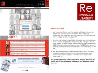 REGISTRATION
•   Use Facebook, Twitter and Standard Email Registration options
    when users take any action on the site. This is a passive
    registration process where we can collect rich data particularly
    form the Open Graph Facebook API.

•   Connecting through networks like Facebook and Twitter allow us
    to also build in amplification mechanism. For example when a
    user “tweets” to their disease, they amplify the message with the
    ROS hashtag (#rockstarsofscience) and the ROS Twitter account
    (@Rock_ros) to their social sphere to drive new traffic back to the
    site.

•   The registration page should incite people to join by including
    images of registered users and recent activity related to the
    action the user is taking like a Tweet Stream of recent 140
    characters to…

The goal is to passively collect registrations, engage the user in an
action quickly and amplify the message to new registrants social
spheres.
 