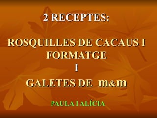 2 RECEPTES:

ROSQUILLES DE CACAUS I
      FORMATGE
          I
   GALETES DE m&m
      PAULA I ALÍCIA
 