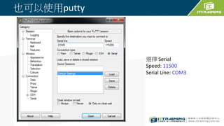 也可以使用putty
選擇 Serial
Speed: 11500
Serial Line: COM3
 