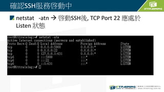 確認SSH服務啓動中
netstat -atn  啓動SSH後, TCP Port 22 應處於
Listen 狀態
 