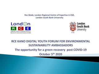 RCE KANO DIGITAL YOUTH FORUM FOR ENVIRONMENTAL
SUSTAINABILITY AMBASSADORS
The opportunity for a green recovery post COVID-19
October 5th 2020
 