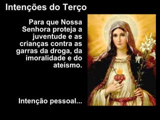 Intenções do Terço Para que Nossa Senhora proteja a juventude e as crianças contra as garras da droga, da imoralidade e do ateísmo. Intenção pessoal... 