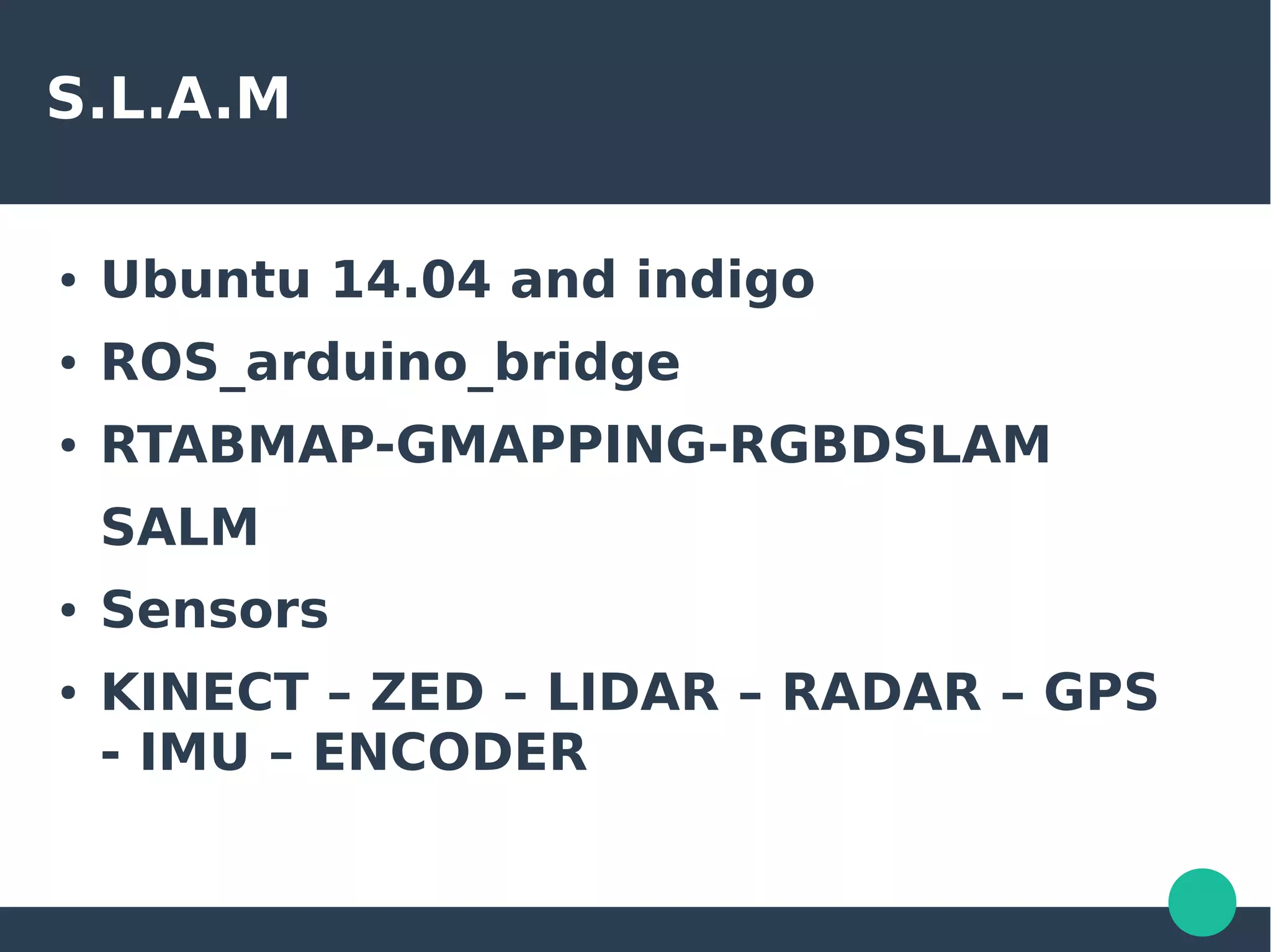 S.L.A.M
● Ubuntu 14.04 and indigo
● ROS_arduino_bridge
● RTABMAP-GMAPPING-RGBDSLAM
SALM
● Sensors
● KINECT – ZED – LIDAR – RADAR – GPS
- IMU – ENCODER
 