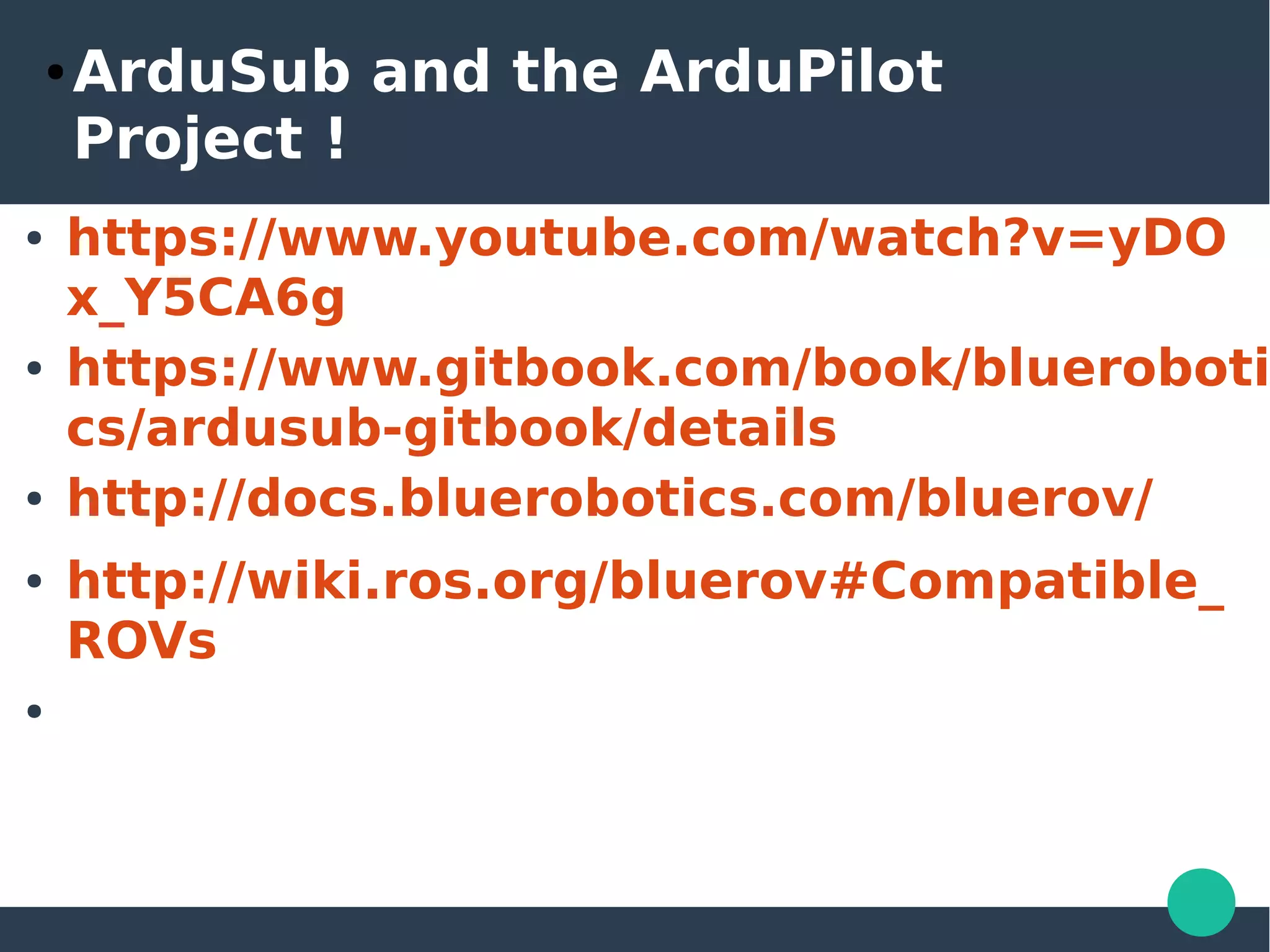 ● ArduSub and the ArduPilot
Project !
● https://www.youtube.com/watch?v=yDO
x_Y5CA6g
● https://www.gitbook.com/book/blueroboti
cs/ardusub-gitbook/details
● http://docs.bluerobotics.com/bluerov/
● http://wiki.ros.org/bluerov#Compatible_
ROVs
●
 
