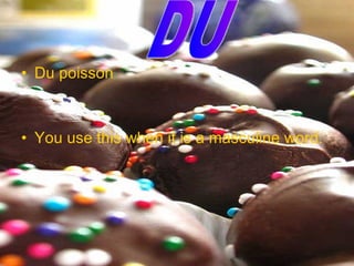 • Du poisson
• You use this when it is a masculine word.